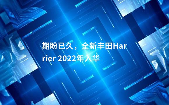期盼已久，全新丰田Harrier 2022年入华